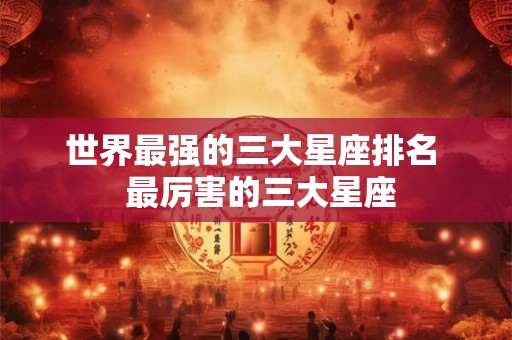 世界最强的三大星座排名  最厉害的三大星座
