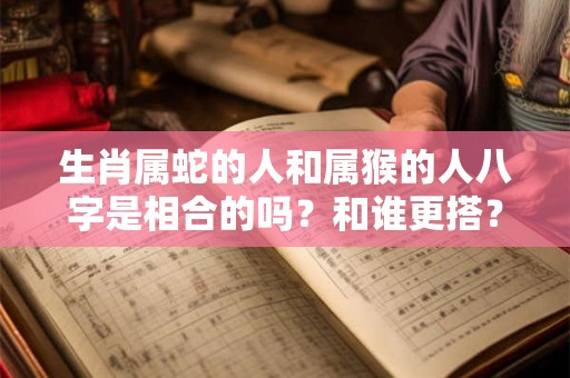 生肖属蛇的人和属猴的人八字是相合的吗？和谁更搭？