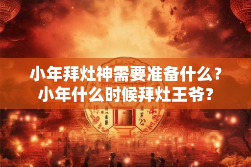 小年拜灶神需要准备什么？小年什么时候拜灶王爷？