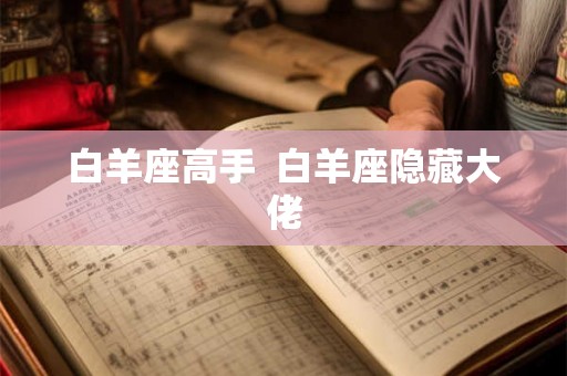 白羊座高手 白羊座隐藏大佬 白羊座高手 白羊座隐藏大佬