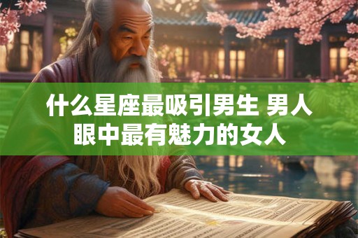 什么星座最吸引男生 男人眼中最有魅力的女人 什么星座最吸引男生 男人眼中最有魅力的女人