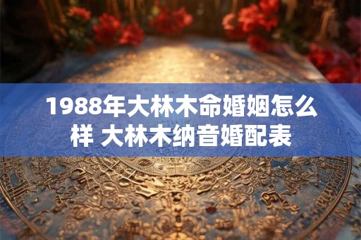 1988年大林木命婚姻怎么样 大林木纳音婚配表