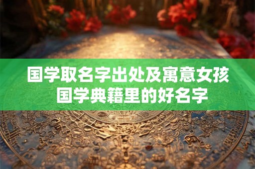 国学取名字出处及寓意女孩 国学典籍里的好名字 国学取名字出处及寓意女孩 国学典籍里的好名字