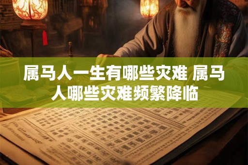 属马人一生有哪些灾难 属马人哪些灾难频繁降临