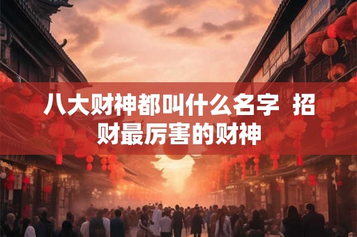 八大财神都叫什么名字 招财最厉害的财神 八大财神都叫什么名字 招财最厉害的财神
