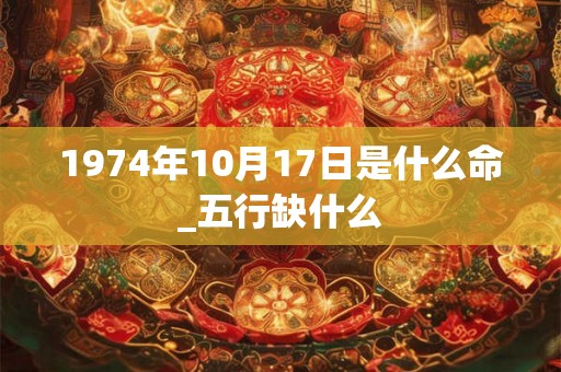 1974年10月17日是什么命_五行缺什么