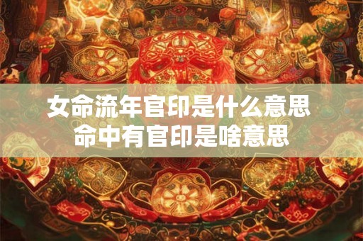 女命流年官印是什么意思 命中有官印是啥意思