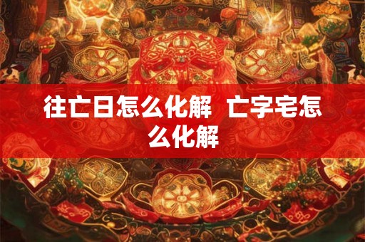 往亡日怎么化解 亡字宅怎么化解 往亡日怎么化解 亡字宅怎么化解