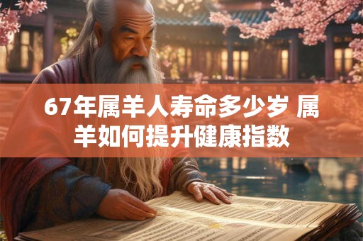 67年属羊人寿命多少岁 属羊如何提升健康指数