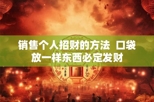 销售个人招财的方法  口袋放一样东西必定发财