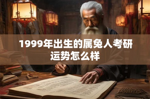1999年出生的属兔人考研运势怎么样 1999年出生的属兔人考研运势怎么样