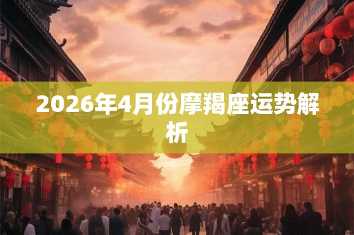 2026年4月份摩羯座运势解析 2026年4月份摩羯座运势解析