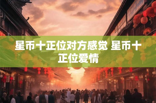 星币十正位对方感觉 星币十正位爱情