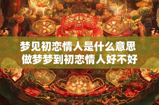 梦见初恋情人是什么意思 做梦梦到初恋情人好不好