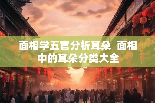 面相学五官分析耳朵  面相中的耳朵分类大全
