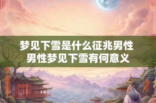 梦见下雪是什么征兆男性 男性梦见下雪有何意义