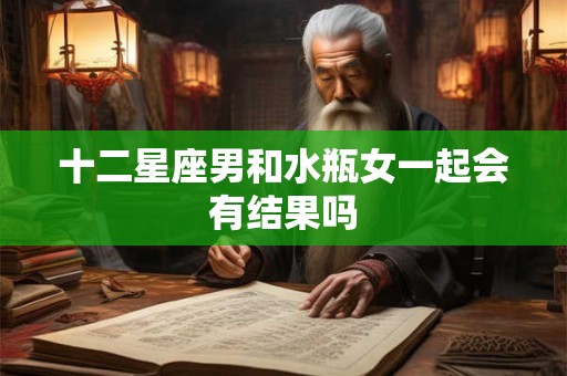 十二星座男和水瓶女一起会有结果吗