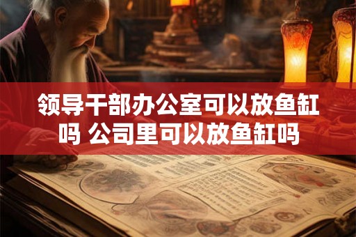 领导干部办公室可以放鱼缸吗 公司里可以放鱼缸吗