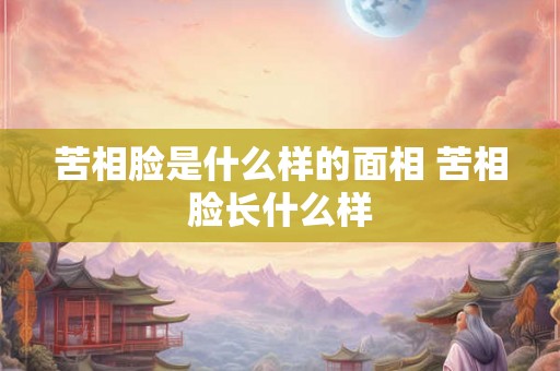 苦相脸是什么样的面相 苦相脸长什么样