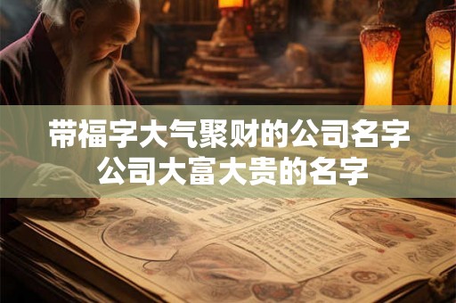 带福字大气聚财的公司名字 公司大富大贵的名字 带福字大气聚财的公司名字 公司大富大贵的名字