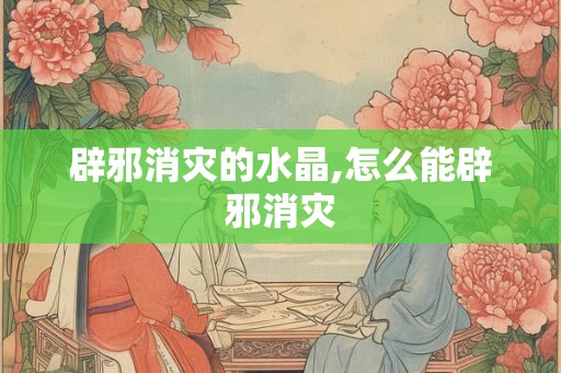 辟邪消灾的水晶,怎么能辟邪消灾