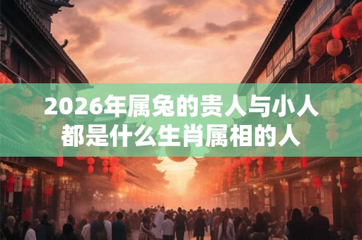 2026年属兔的贵人与小人都是什么生肖属相的人