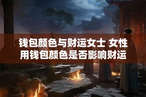 钱包颜色与财运女士 女性用钱包颜色是否影响财运