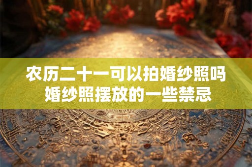 农历二十一可以拍婚纱照吗 婚纱照摆放的一些禁忌