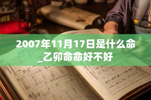 2007年11月17日是什么命_乙卯命命好不好