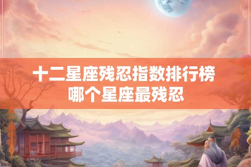 十二星座残忍指数排行榜 哪个星座最残忍 十二星座残忍指数排行榜 哪个星座最残忍
