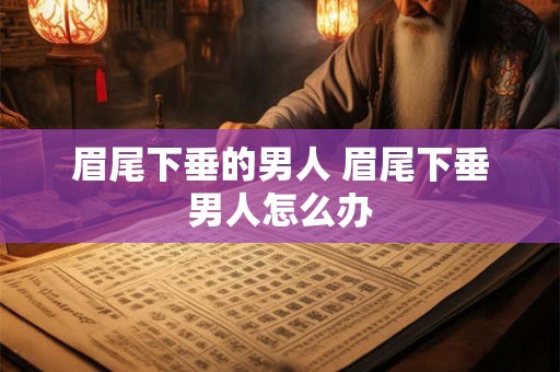 眉尾下垂的男人 眉尾下垂男人怎么办