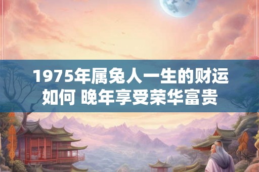 1975年属兔人一生的财运如何 晚年享受荣华富贵