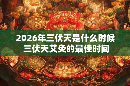 2026年三伏天是什么时候 三伏天艾灸的最佳时间