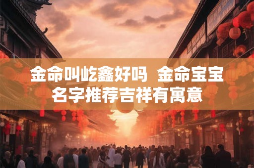 金命叫屹鑫好吗  金命宝宝名字推荐吉祥有寓意