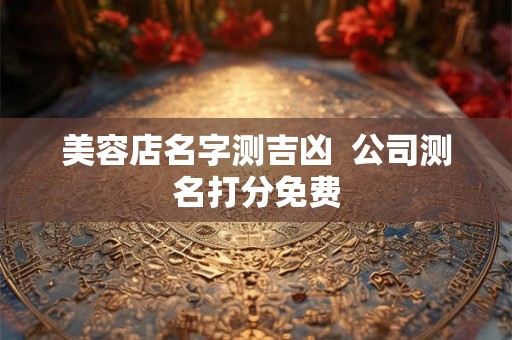 美容店名字测吉凶  公司测名打分免费