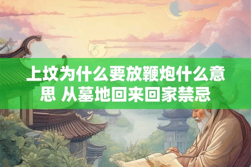上坟为什么要放鞭炮什么意思 从墓地回来回家禁忌
