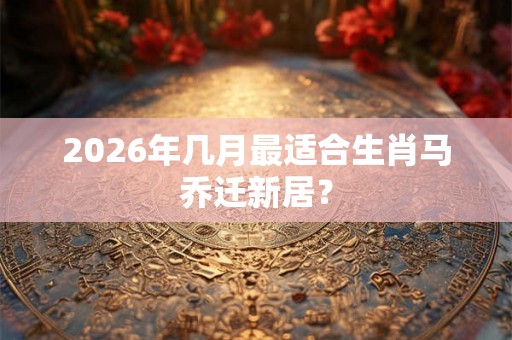 2026年几月最适合生肖马乔迁新居？
