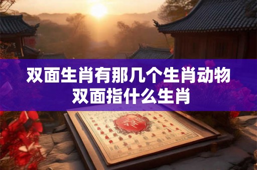 双面生肖有那几个生肖动物 双面指什么生肖