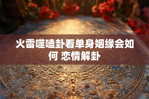 火雷噬嗑卦看单身姻缘会如何 恋情解卦