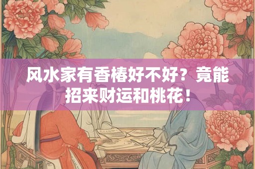 风水家有香椿好不好？竟能招来财运和桃花！