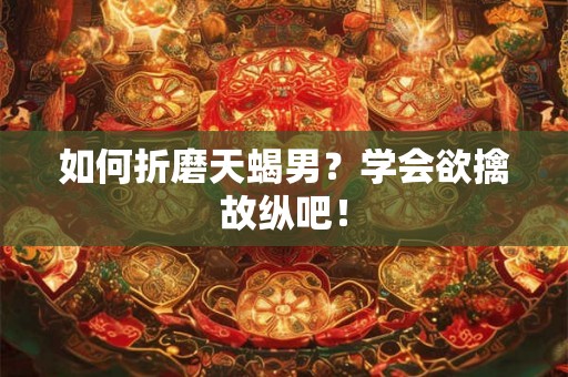 如何折磨天蝎男？学会欲擒故纵吧！
