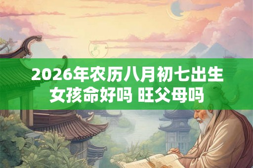 2026年农历八月初七出生女孩命好吗 旺父母吗