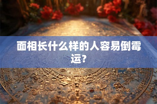 面相长什么样的人容易倒霉运? 面相长什么样的人容易倒霉运?