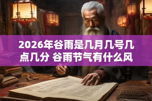 2026年谷雨是几月几号几点几分 谷雨节气有什么风俗