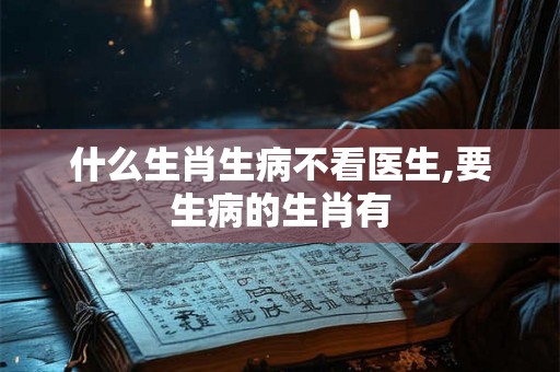 什么生肖生病不看医生,要生病的生肖有