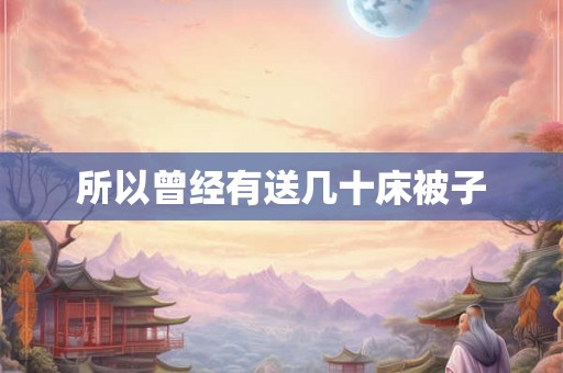 所以曾经有送几十床被子