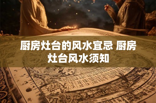 厨房灶台的风水宜忌 厨房灶台风水须知