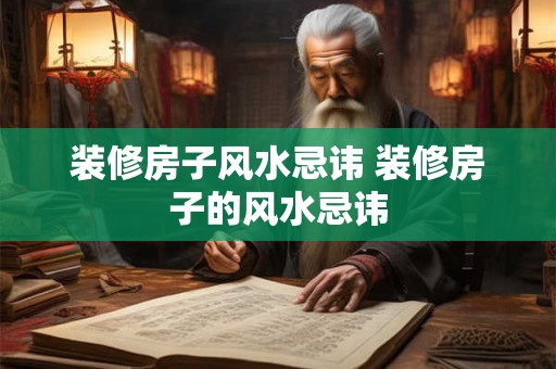 装修房子风水忌讳 装修房子的风水忌讳