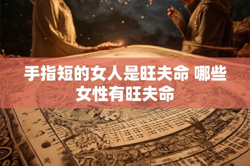 手指短的女人是旺夫命 哪些女性有旺夫命