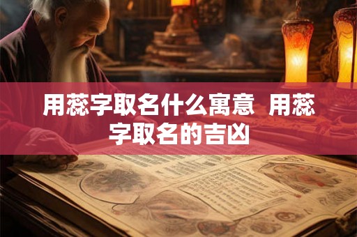 用蕊字取名什么寓意  用蕊字取名的吉凶